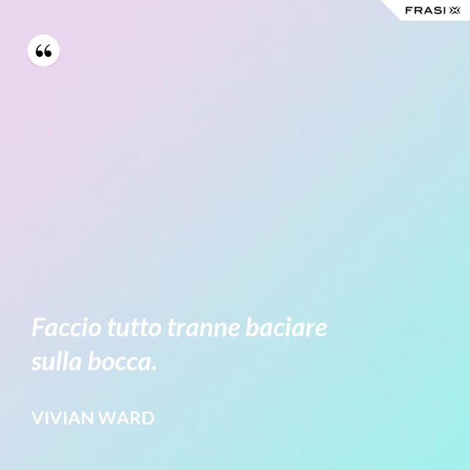 Faccio tutto tranne baciare sulla bocca. - Vivian Ward