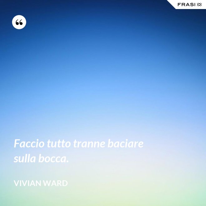 Faccio tutto tranne baciare sulla bocca. - Vivian Ward