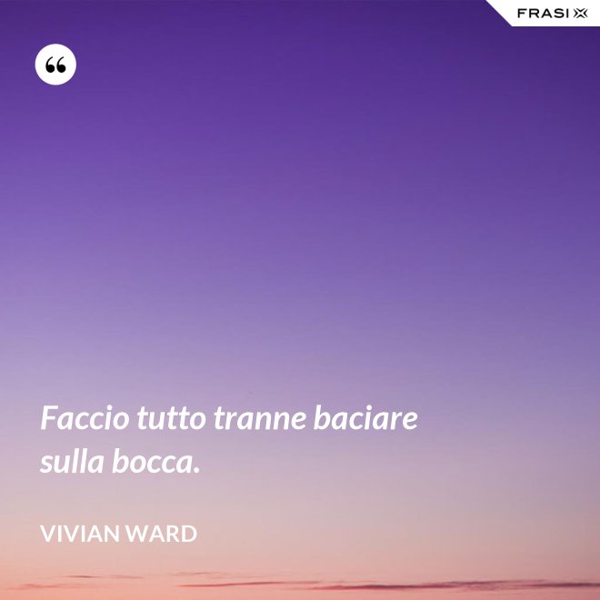 Faccio tutto tranne baciare sulla bocca. - Vivian Ward