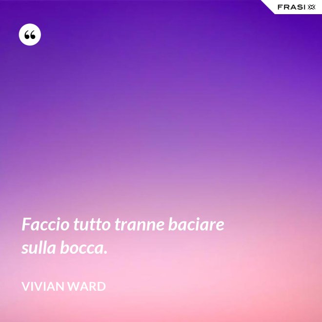 Faccio tutto tranne baciare sulla bocca. - Vivian Ward