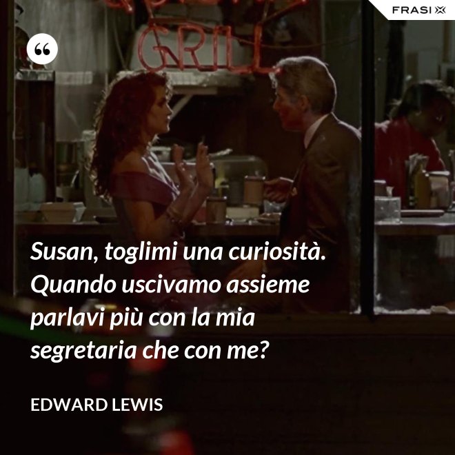 Susan, toglimi una curiosità. Quando uscivamo assieme parlavi più con la mia segretaria che con me? - Edward Lewis
