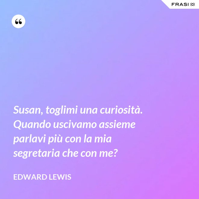Susan, toglimi una curiosità. Quando uscivamo assieme parlavi più con la mia segretaria che con me? - Edward Lewis