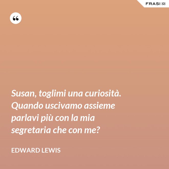 Susan, toglimi una curiosità. Quando uscivamo assieme parlavi più con la mia segretaria che con me? - Edward Lewis