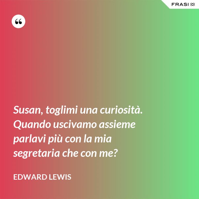 Susan, toglimi una curiosità. Quando uscivamo assieme parlavi più con la mia segretaria che con me? - Edward Lewis