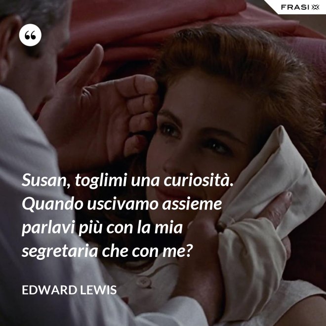 Susan, toglimi una curiosità. Quando uscivamo assieme parlavi più con la mia segretaria che con me? - Edward Lewis