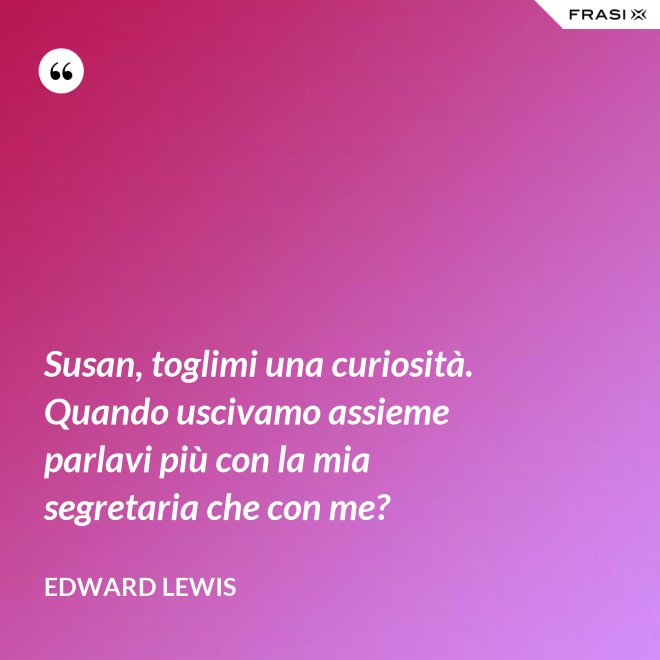 Susan, toglimi una curiosità. Quando uscivamo assieme parlavi più con la mia segretaria che con me? - Edward Lewis