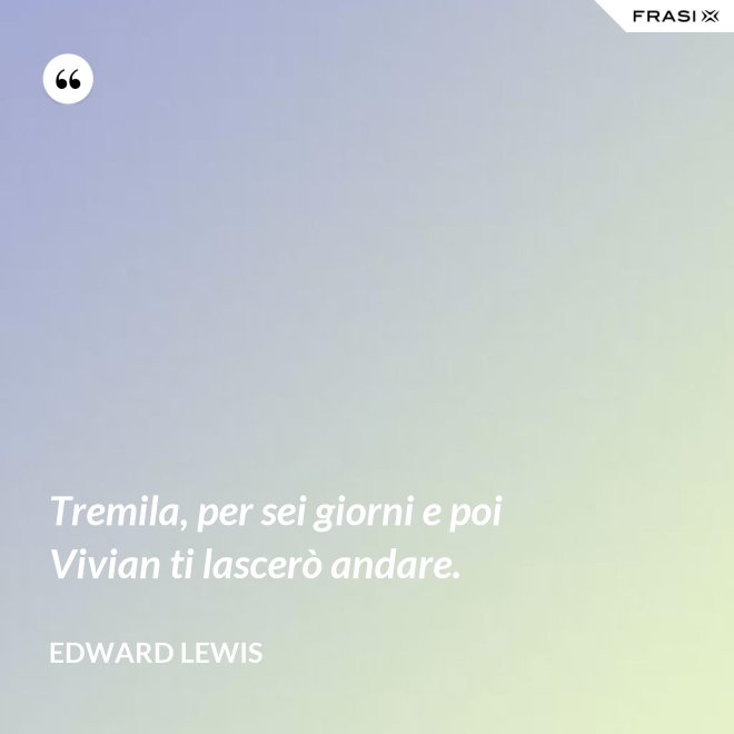 Tremila, per sei giorni e poi Vivian ti lascerò andare. - Edward Lewis