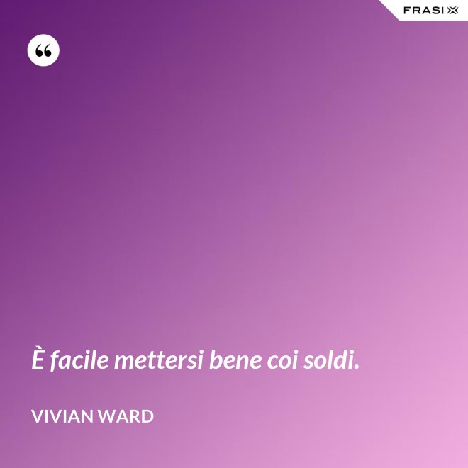 È facile mettersi bene coi soldi. - Vivian Ward