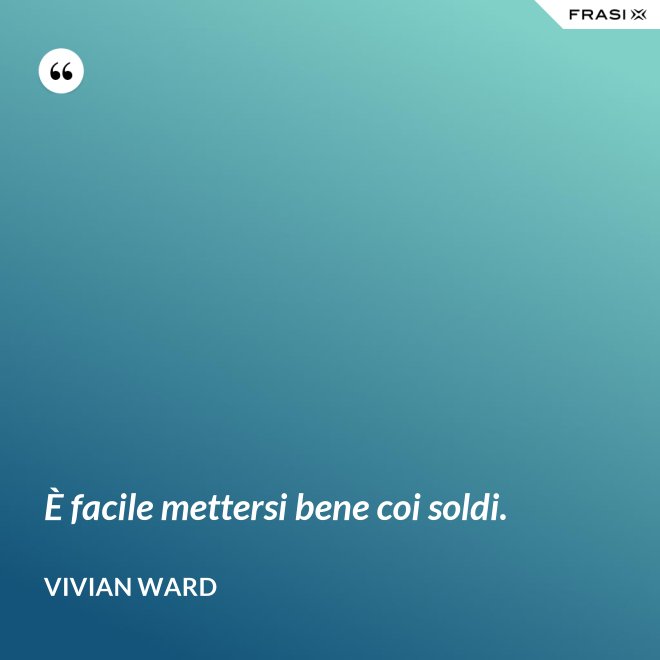 È facile mettersi bene coi soldi. - Vivian Ward