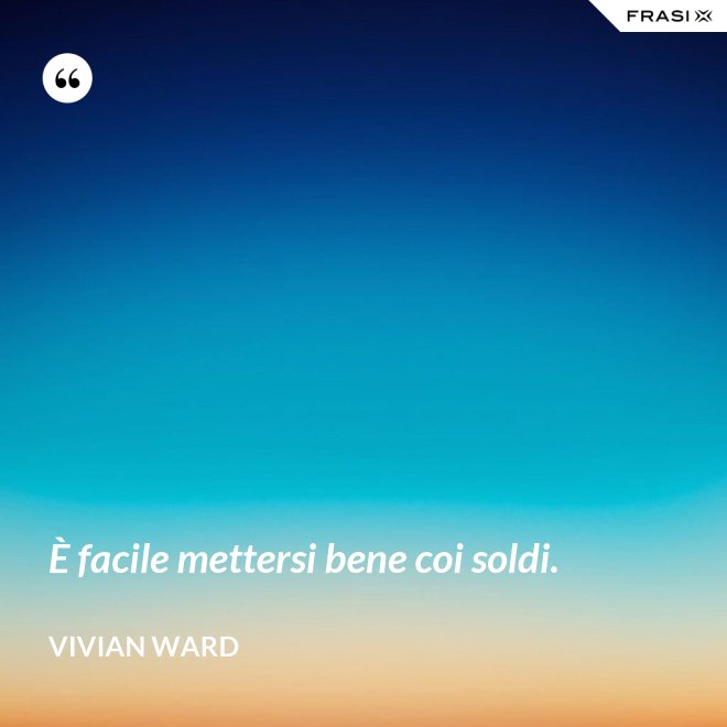 È facile mettersi bene coi soldi. - Vivian Ward