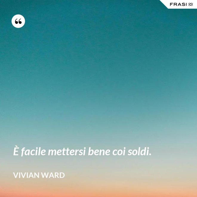 È facile mettersi bene coi soldi. - Vivian Ward