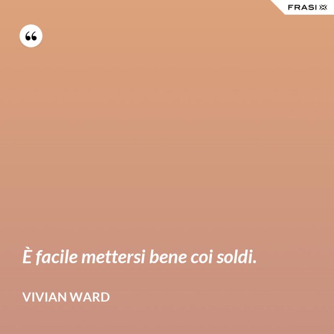 È facile mettersi bene coi soldi. - Vivian Ward