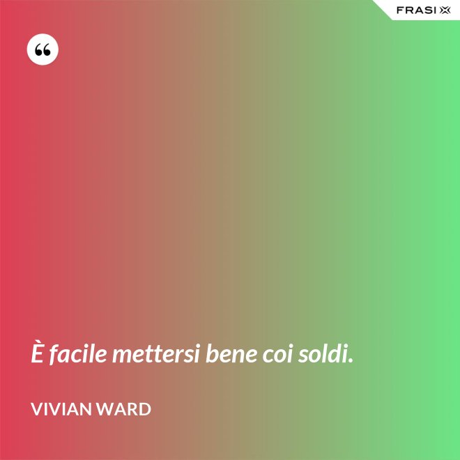 È facile mettersi bene coi soldi. - Vivian Ward
