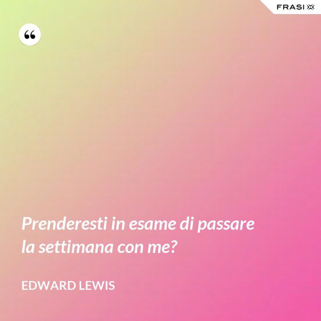 Prenderesti in esame di passare la settimana con me? - Edward Lewis
