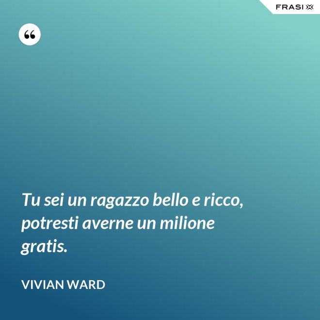 Tu sei un ragazzo bello e ricco, potresti averne un milione gratis. - Vivian Ward