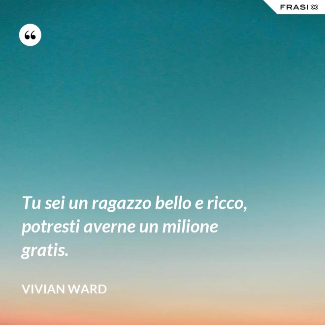 Tu sei un ragazzo bello e ricco, potresti averne un milione gratis. - Vivian Ward