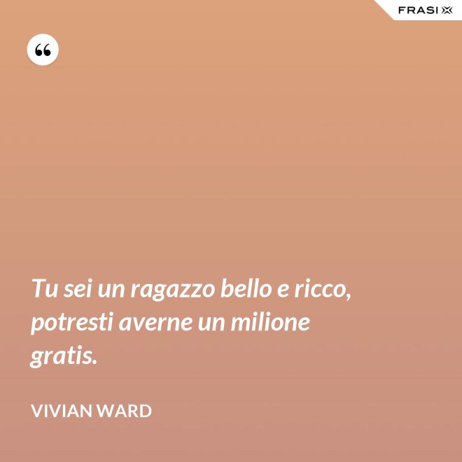 Tu sei un ragazzo bello e ricco, potresti averne un milione gratis. - Vivian Ward