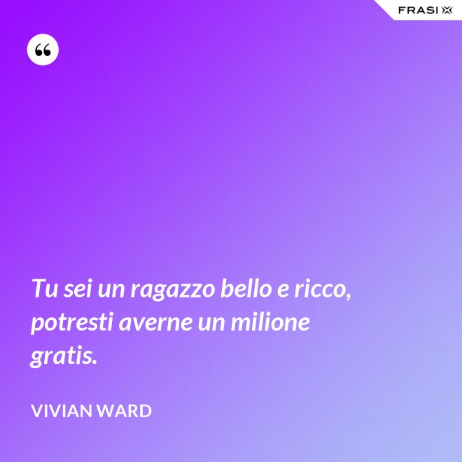 Tu sei un ragazzo bello e ricco, potresti averne un milione gratis. - Vivian Ward