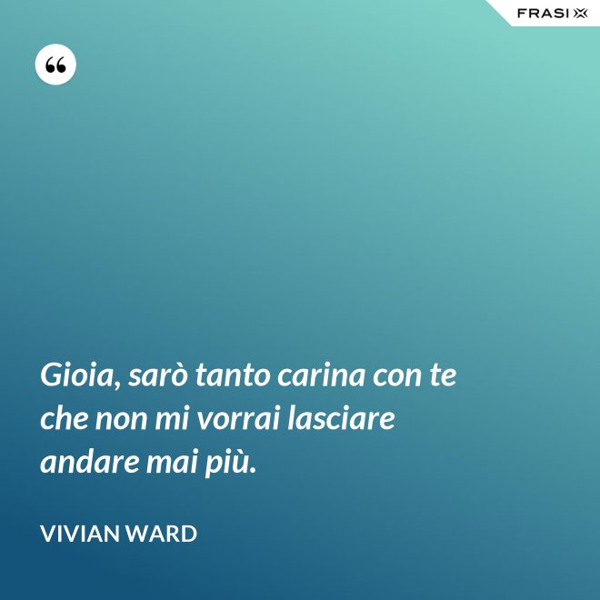 Gioia, sarò tanto carina con te che non mi vorrai lasciare andare mai più. - Vivian Ward