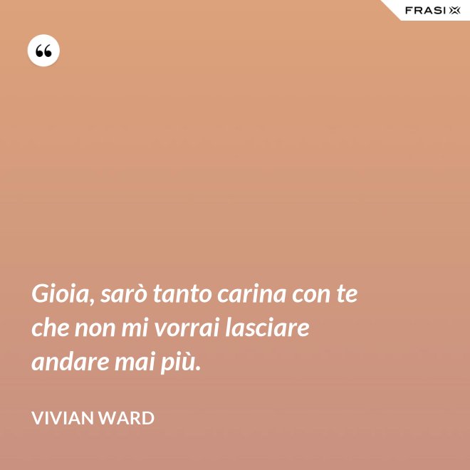 Gioia, sarò tanto carina con te che non mi vorrai lasciare andare mai più. - Vivian Ward
