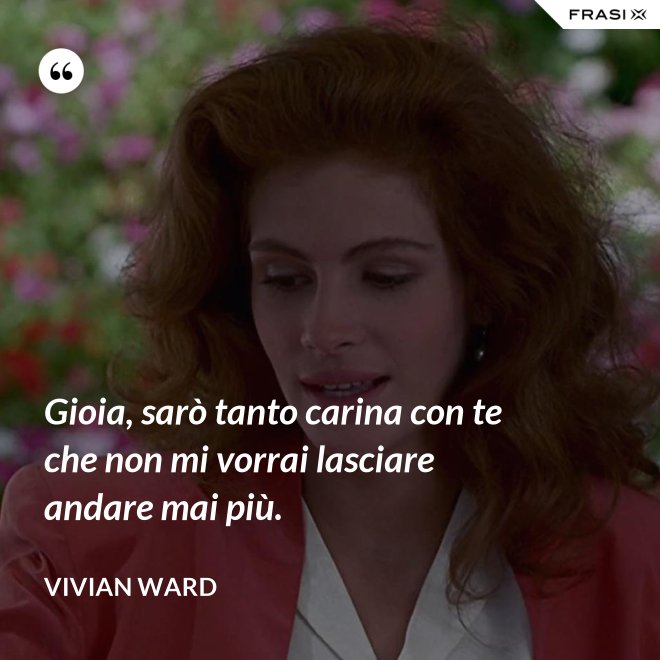 Gioia, sarò tanto carina con te che non mi vorrai lasciare andare mai più. - Vivian Ward