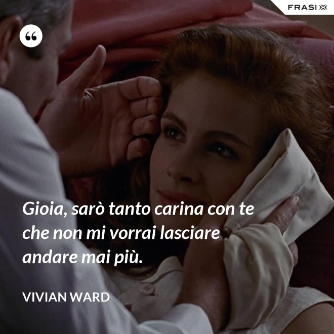 Gioia, sarò tanto carina con te che non mi vorrai lasciare andare mai più. - Vivian Ward