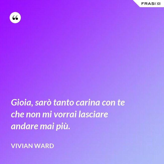 Gioia, sarò tanto carina con te che non mi vorrai lasciare andare mai più. - Vivian Ward