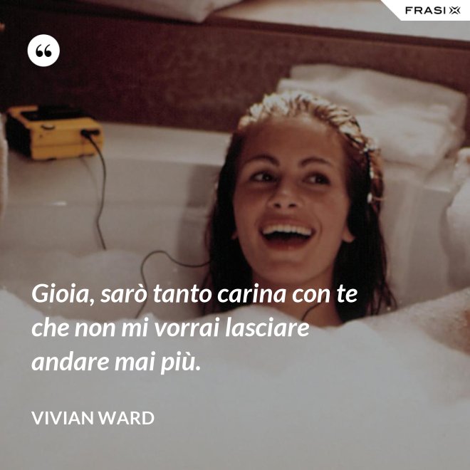 Gioia, sarò tanto carina con te che non mi vorrai lasciare andare mai più. - Vivian Ward