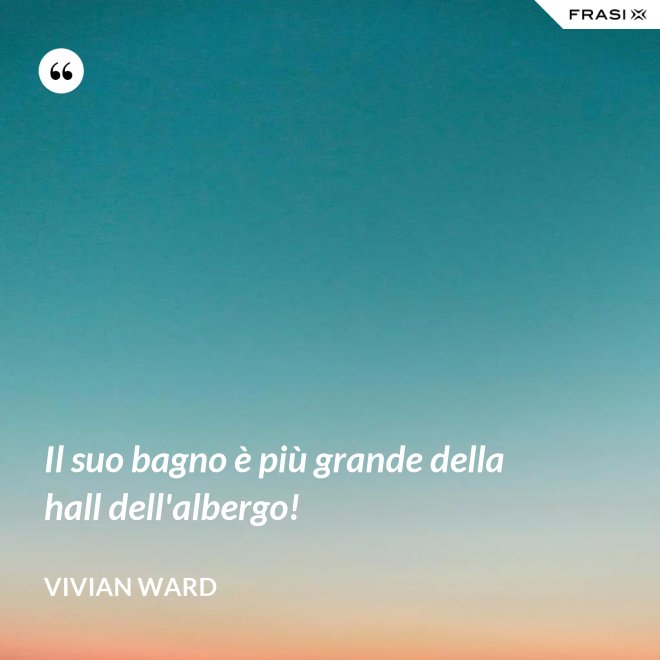 Il suo bagno è più grande della hall dell'albergo! - Vivian Ward