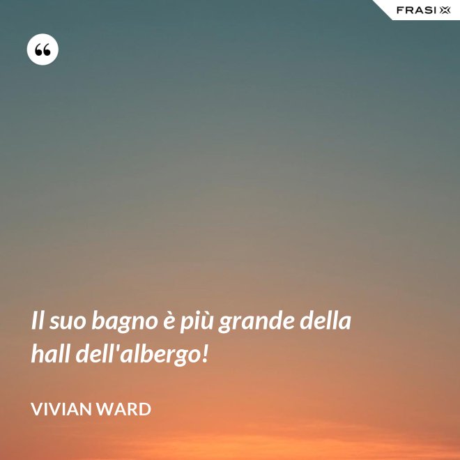 Il suo bagno è più grande della hall dell'albergo! - Vivian Ward