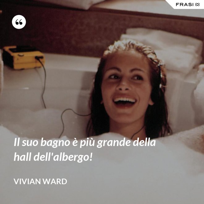 Il suo bagno è più grande della hall dell'albergo! - Vivian Ward