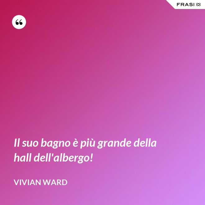 Il suo bagno è più grande della hall dell'albergo! - Vivian Ward
