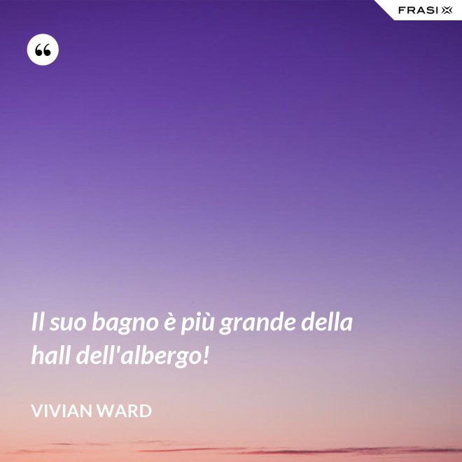 Il suo bagno è più grande della hall dell'albergo! - Vivian Ward
