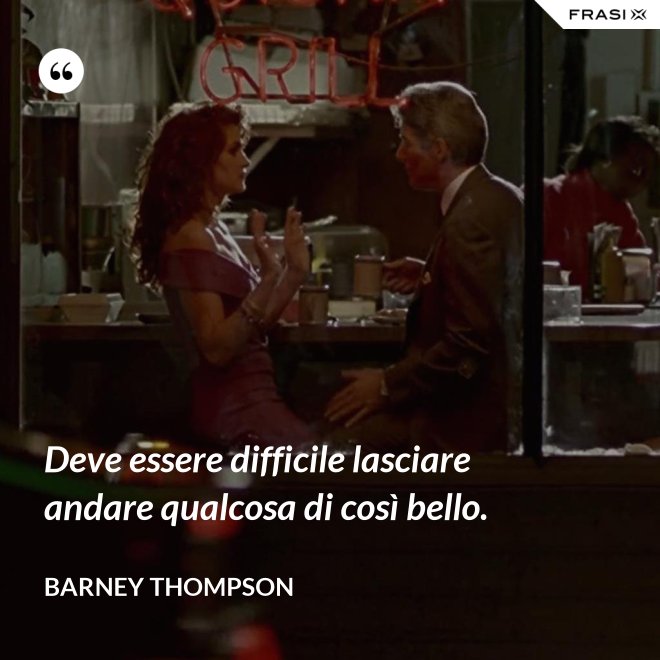 Deve essere difficile lasciare andare qualcosa di così bello. - Barney Thompson