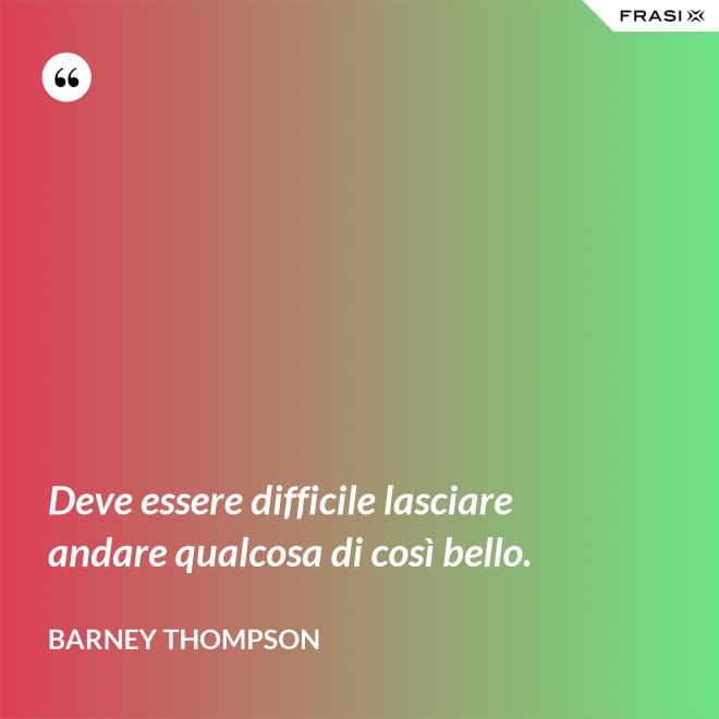 Deve essere difficile lasciare andare qualcosa di così bello. - Barney Thompson