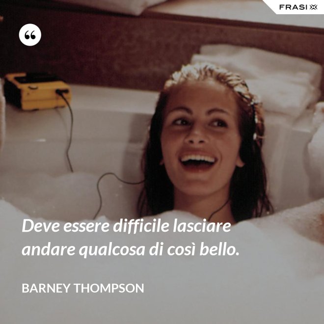 Deve essere difficile lasciare andare qualcosa di così bello. - Barney Thompson