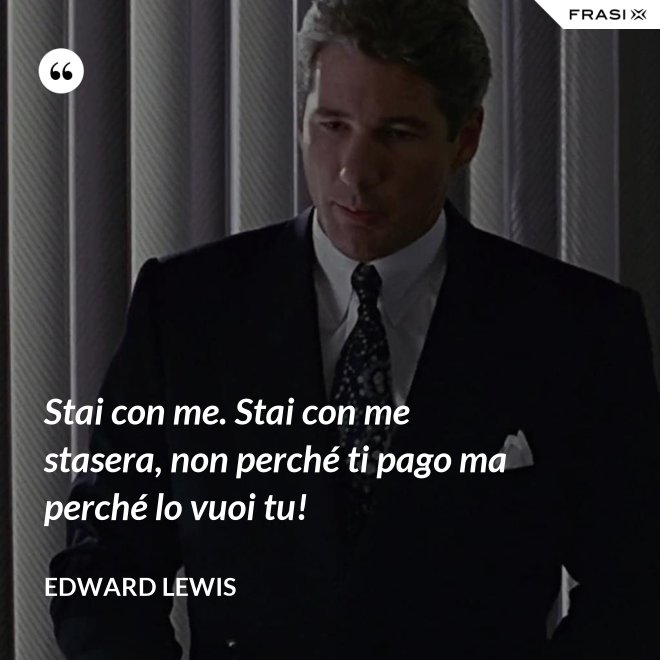 Stai con me. Stai con me stasera, non perché ti pago ma perché lo vuoi tu! - Edward Lewis