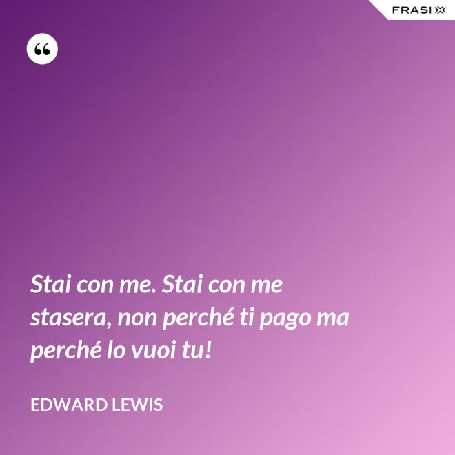 Stai con me. Stai con me stasera, non perché ti pago ma perché lo vuoi tu! - Edward Lewis