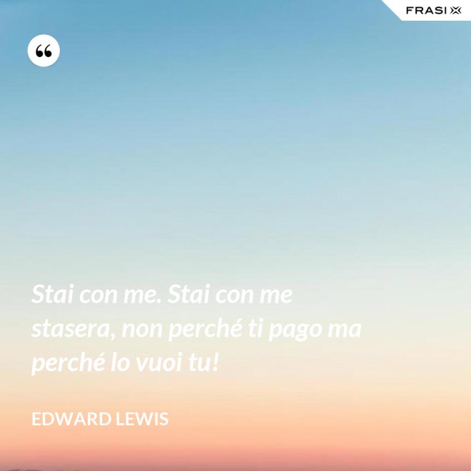 Stai con me. Stai con me stasera, non perché ti pago ma perché lo vuoi tu! - Edward Lewis