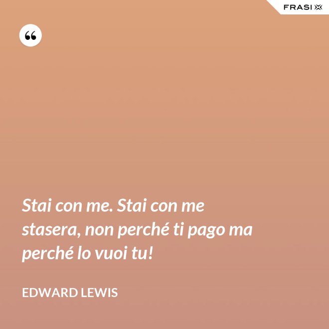 Stai con me. Stai con me stasera, non perché ti pago ma perché lo vuoi tu! - Edward Lewis