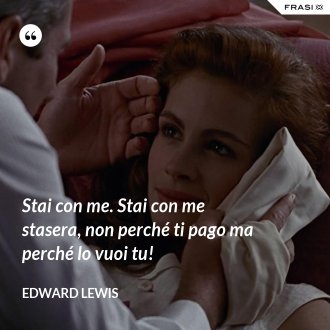 Stai con me. Stai con me stasera, non perché ti pago ma perché lo vuoi tu! - Edward Lewis
