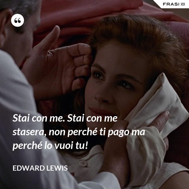 Stai con me. Stai con me stasera, non perché ti pago ma perché lo vuoi tu! - Edward Lewis
