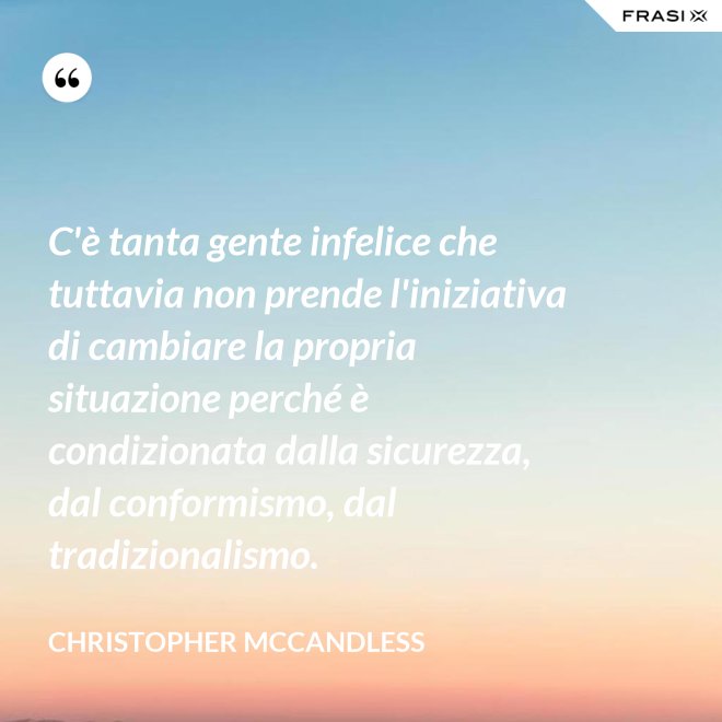 C'è tanta gente infelice che tuttavia non prende l'iniziativa di cambiare la propria situazione perché è condizionata dalla sicurezza, dal conformismo, dal tradizionalismo. - Christopher McCandless