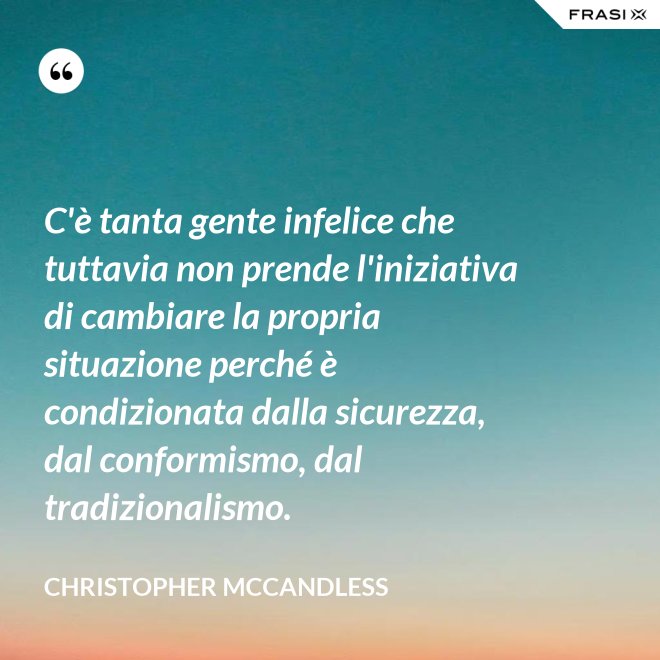 C'è tanta gente infelice che tuttavia non prende l'iniziativa di cambiare la propria situazione perché è condizionata dalla sicurezza, dal conformismo, dal tradizionalismo. - Christopher McCandless
