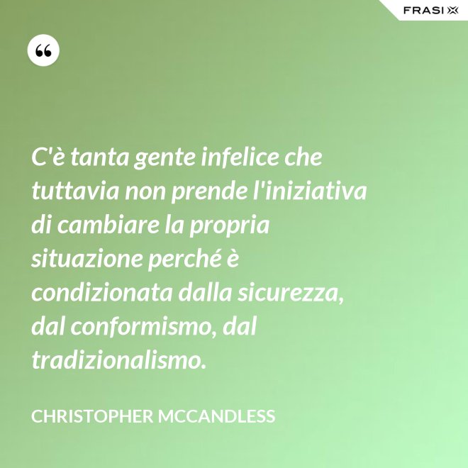 C'è tanta gente infelice che tuttavia non prende l'iniziativa di cambiare la propria situazione perché è condizionata dalla sicurezza, dal conformismo, dal tradizionalismo. - Christopher McCandless