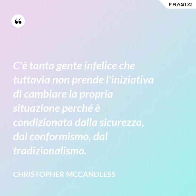 C'è tanta gente infelice che tuttavia non prende l'iniziativa di cambiare la propria situazione perché è condizionata dalla sicurezza, dal conformismo, dal tradizionalismo. - Christopher McCandless
