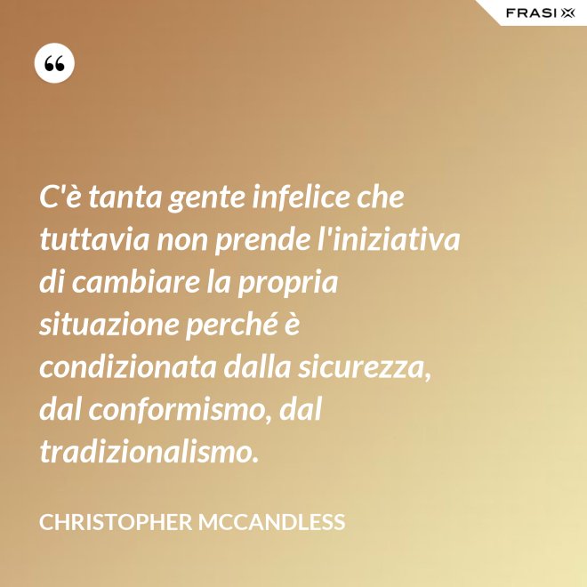 C'è tanta gente infelice che tuttavia non prende l'iniziativa di cambiare la propria situazione perché è condizionata dalla sicurezza, dal conformismo, dal tradizionalismo. - Christopher McCandless