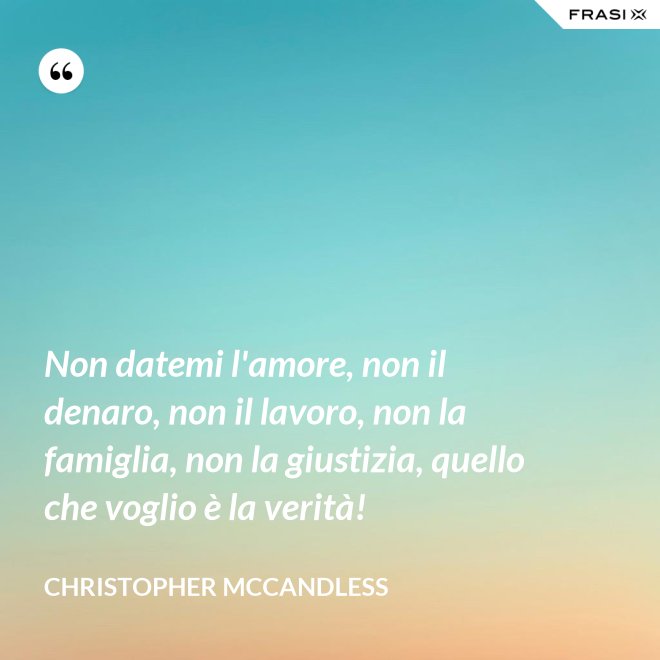 Non datemi l'amore, non il denaro, non il lavoro, non la famiglia, non la giustizia, quello che voglio è la verità! - Christopher McCandless