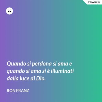 Quando si perdona si ama e quando si ama si è illuminati dalla luce di Dio. - Ron Franz