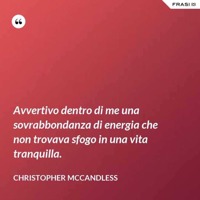 Avvertivo dentro di me una sovrabbondanza di energia che non trovava sfogo in una vita tranquilla. - Christopher McCandless